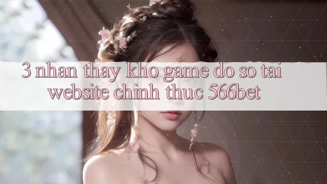 3. Nhận thấy Kho Game Đồ Sộ Tại Website Chính Thức 566bet