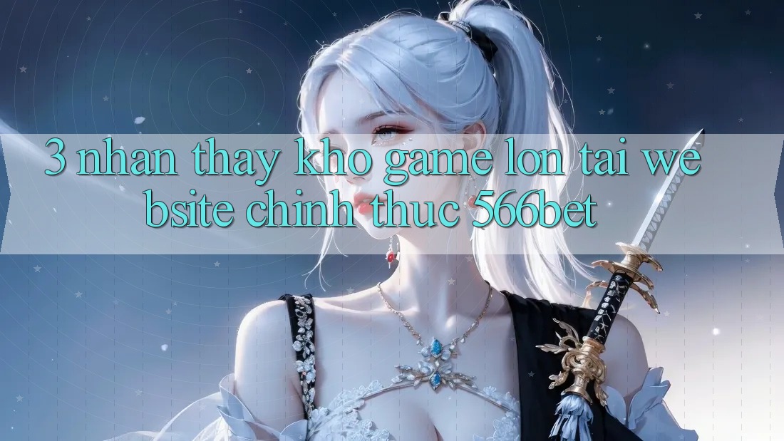 3. Nhận thấy Kho Game Lớn Tại Website Chính Thức 566bet