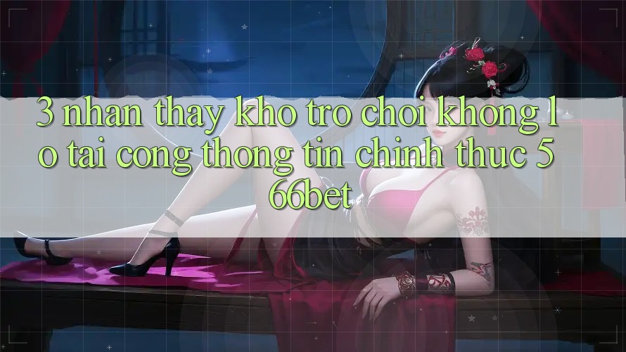 3. Nhận thấy Kho Trò chơi Khổng lồ Tại Cổng thông tin Chính Thức 566bet