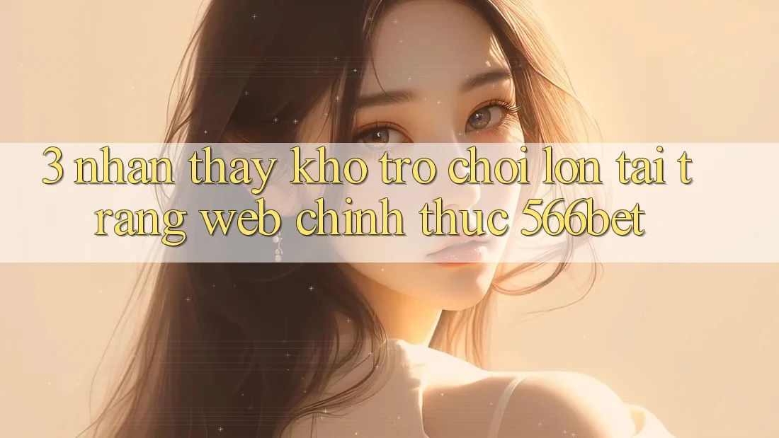 3. Nhận thấy Kho Trò chơi Lớn Tại Trang web Chính Thức 566bet 3. Nhận thấy Kho Trò chơi Lớn Tại Trang web Chính Thức 566bet