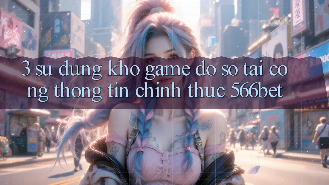 3. Sử dụng Kho Game Đồ Sộ Tại Cổng thông tin Chính Thức 566bet 3. Sử dụng Kho Game Đồ Sộ Tại Cổng thông tin Chính Thức 566bet