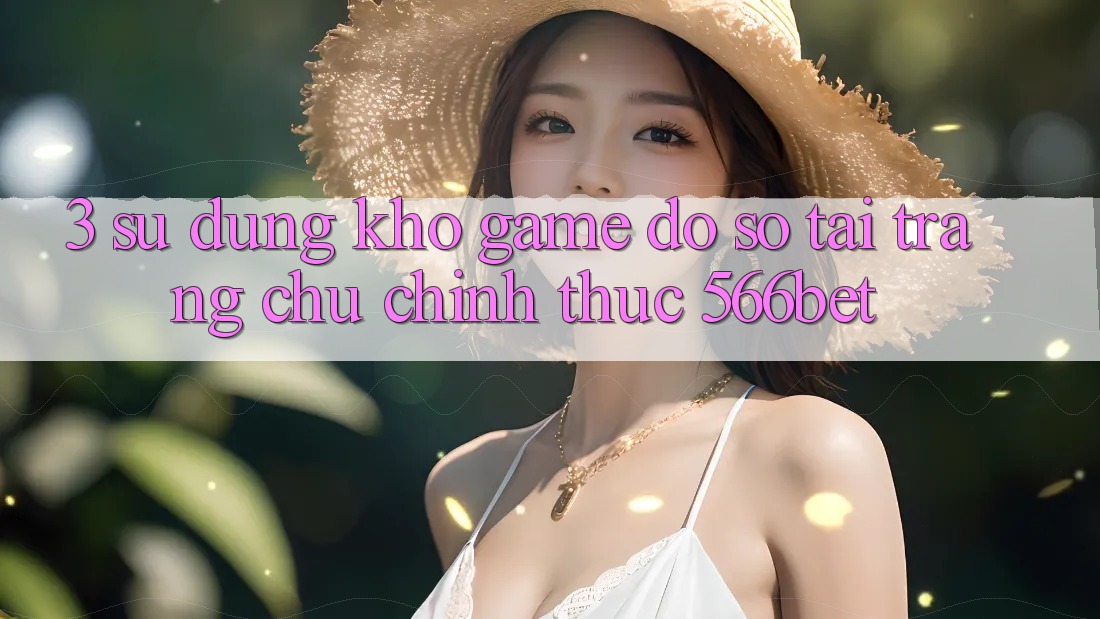 3. Sử dụng Kho Game Đồ Sộ Tại Trang chủ Chính Thức 566bet