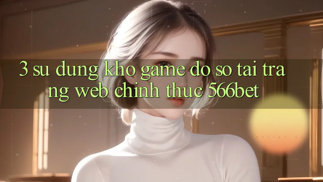 3. Sử dụng Kho Game Đồ Sộ Tại Trang web Chính Thức 566bet