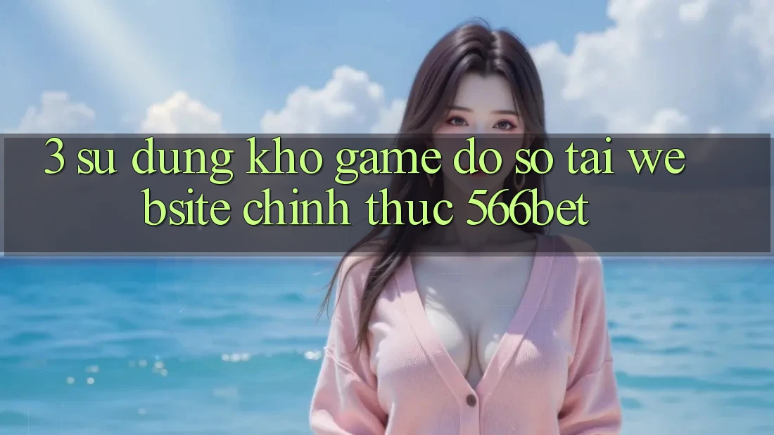 3. Sử dụng Kho Game Đồ Sộ Tại Website Chính Thức 566bet