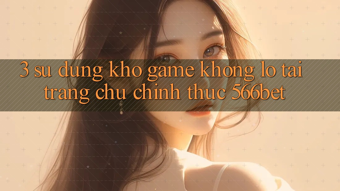 3. Sử dụng Kho Game Khổng lồ Tại Trang chủ Chính Thức 566bet