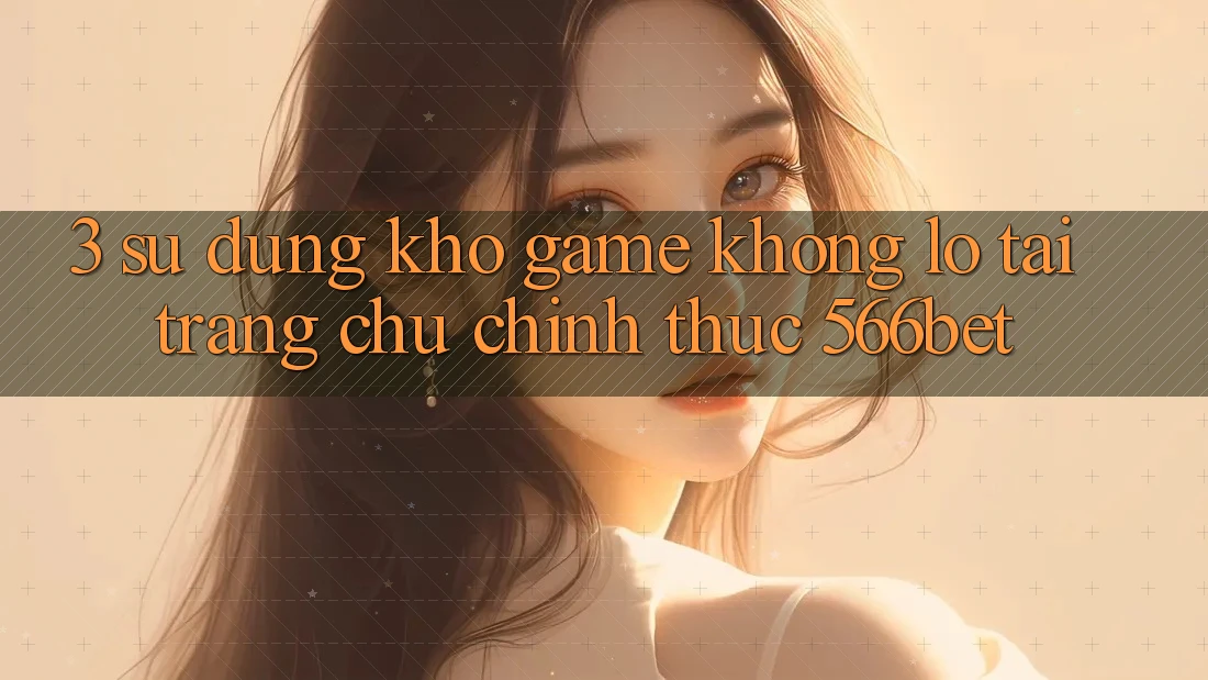 3. Sử dụng Kho Game Khổng lồ Tại Trang chủ Chính Thức 566bet 3. Sử dụng Kho Game Khổng lồ Tại Trang chủ Chính Thức 566bet