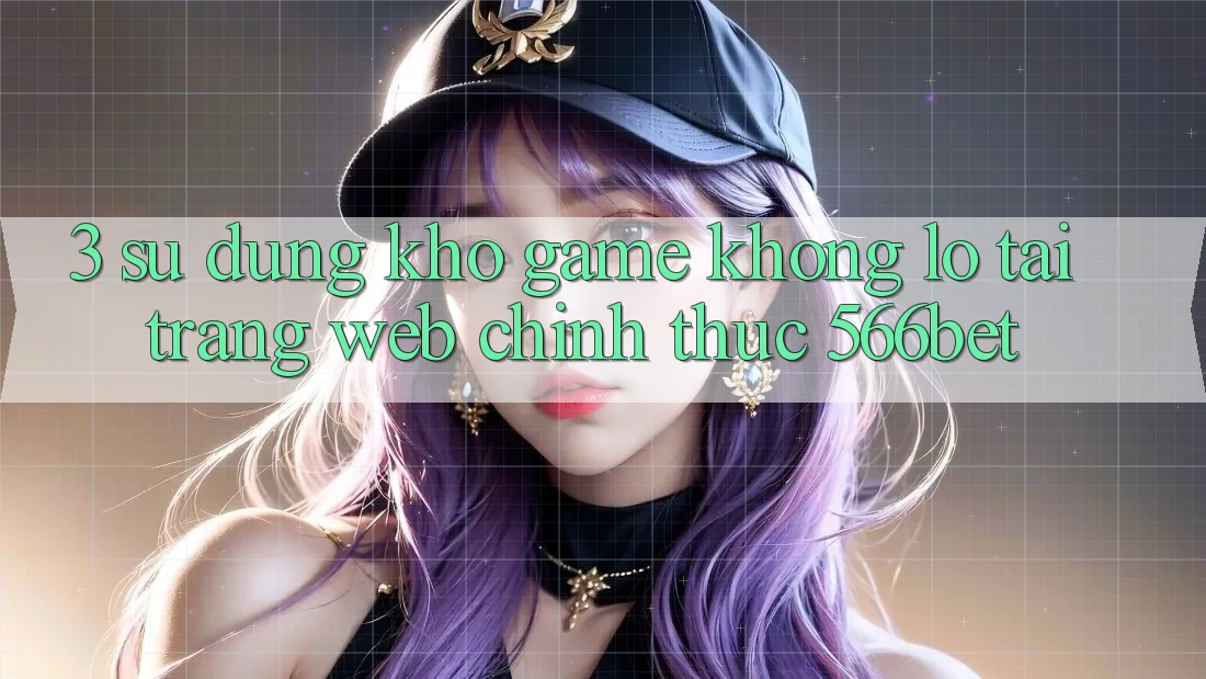 3. Sử dụng Kho Game Khổng lồ Tại Trang web Chính Thức 566bet