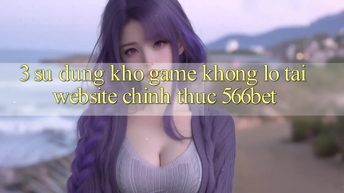 3. Sử dụng Kho Game Khổng lồ Tại Website Chính Thức 566bet