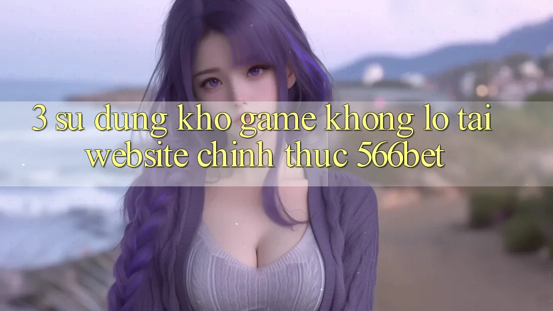 3. Sử dụng Kho Game Khổng lồ Tại Website Chính Thức 566bet