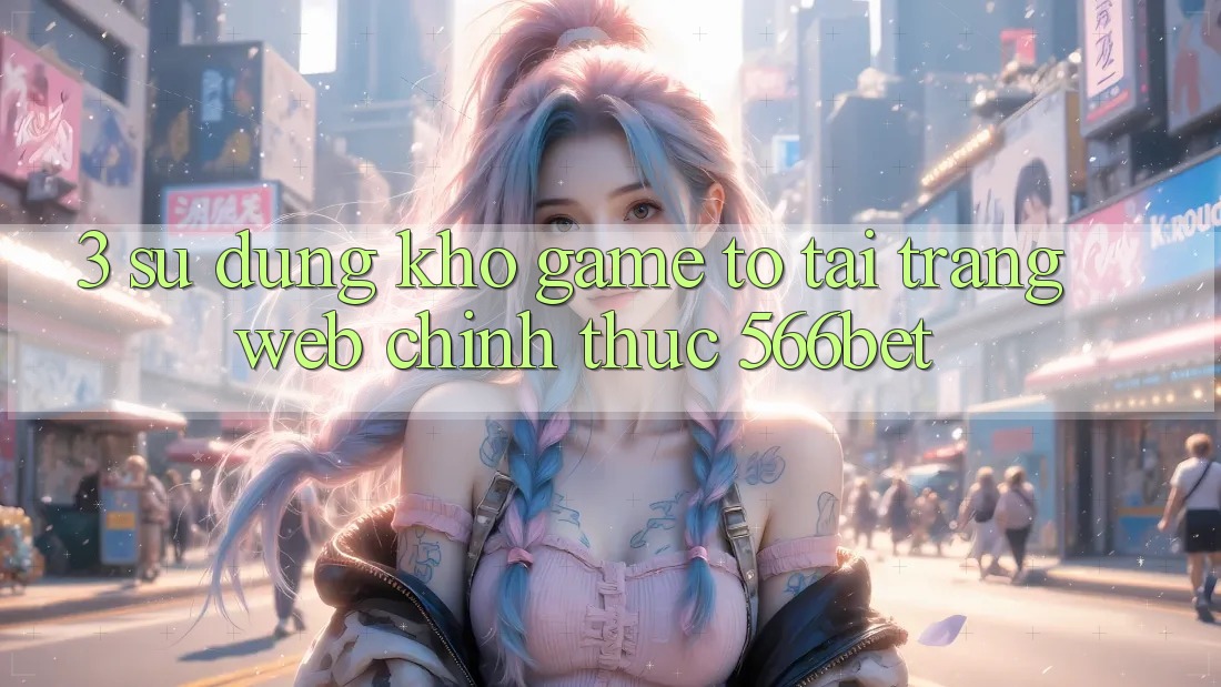 3. Sử dụng Kho Game To Tại Trang web Chính Thức 566bet