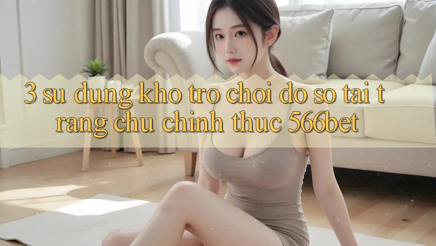 3. Sử dụng Kho Trò chơi Đồ Sộ Tại Trang chủ Chính Thức 566bet 3. Sử dụng Kho Trò chơi Đồ Sộ Tại Trang chủ Chính Thức 566bet