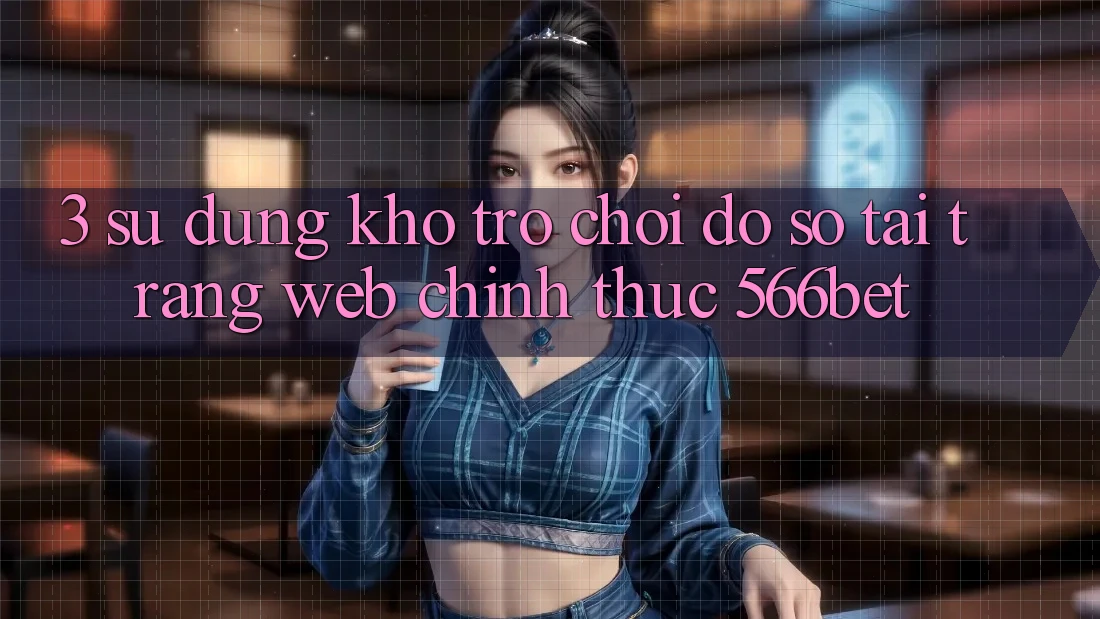 3. Sử dụng Kho Trò chơi Đồ Sộ Tại Trang web Chính Thức 566bet 3. Sử dụng Kho Trò chơi Đồ Sộ Tại Trang web Chính Thức 566bet