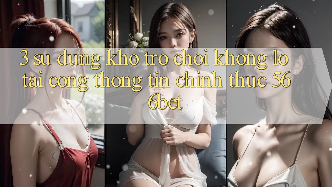 3. Sử dụng Kho Trò chơi Khổng lồ Tại Cổng thông tin Chính Thức 566bet