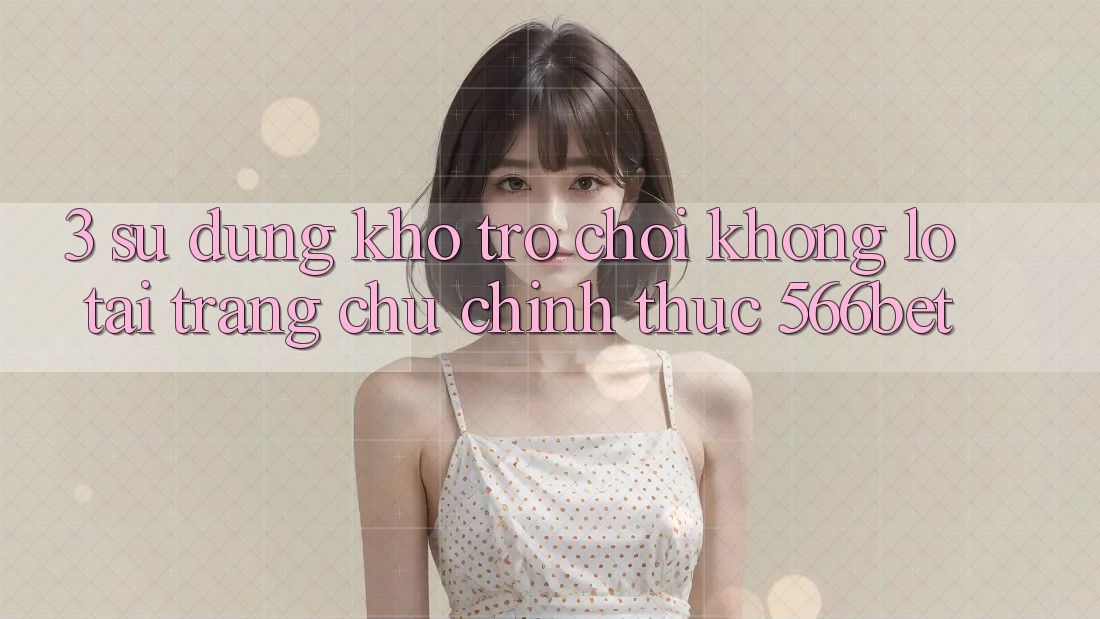 3. Sử dụng Kho Trò chơi Khổng lồ Tại Trang chủ Chính Thức 566bet