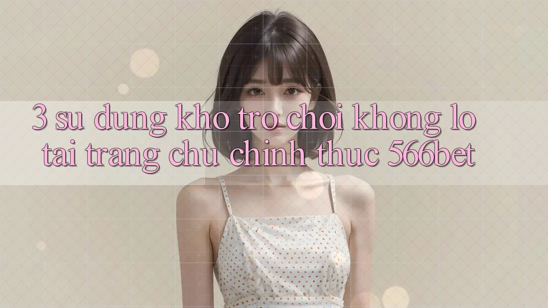 3. Sử dụng Kho Trò chơi Khổng lồ Tại Trang chủ Chính Thức 566bet