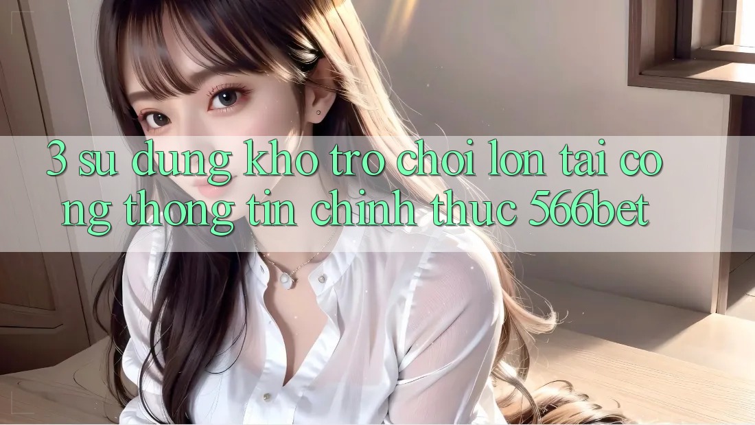 3. Sử dụng Kho Trò chơi Lớn Tại Cổng thông tin Chính Thức 566bet