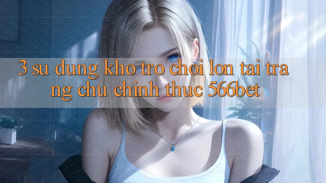 3. Sử dụng Kho Trò chơi Lớn Tại Trang chủ Chính Thức 566bet