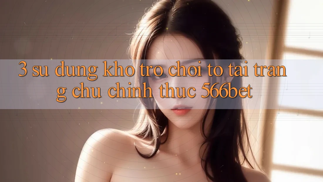 3. Sử dụng Kho Trò chơi To Tại Trang chủ Chính Thức 566bet