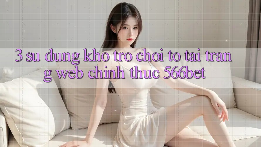 3. Sử dụng Kho Trò chơi To Tại Trang web Chính Thức 566bet