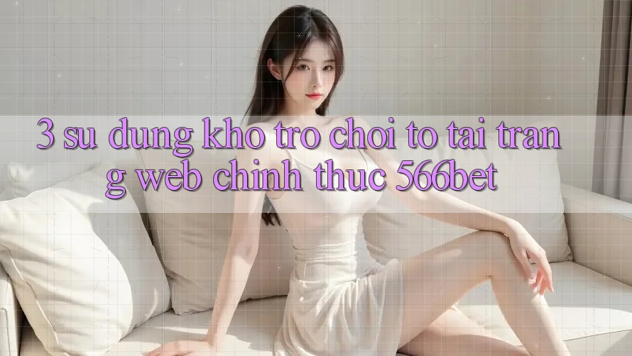 3. Sử dụng Kho Trò chơi To Tại Trang web Chính Thức 566bet