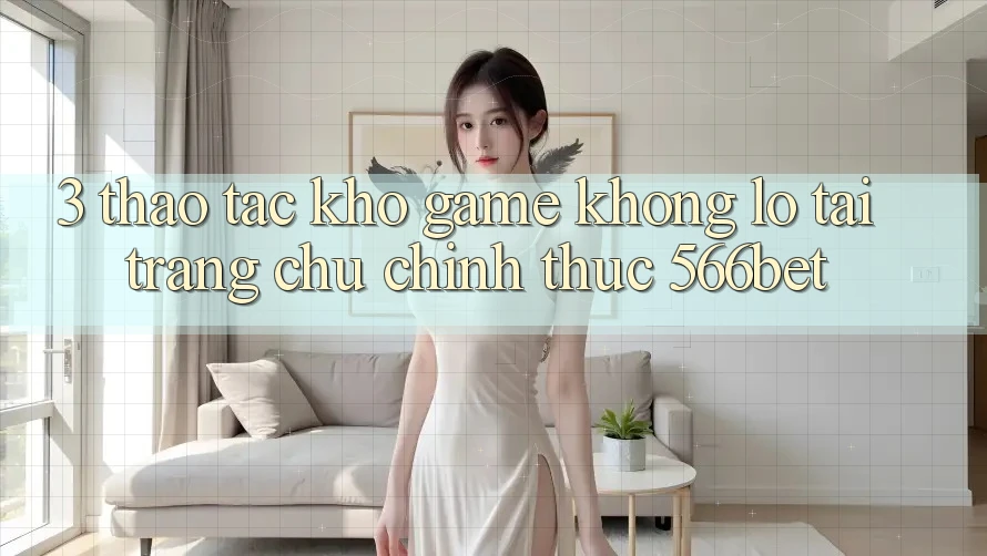 3. Thao tác Kho Game Khổng lồ Tại Trang chủ Chính Thức 566bet