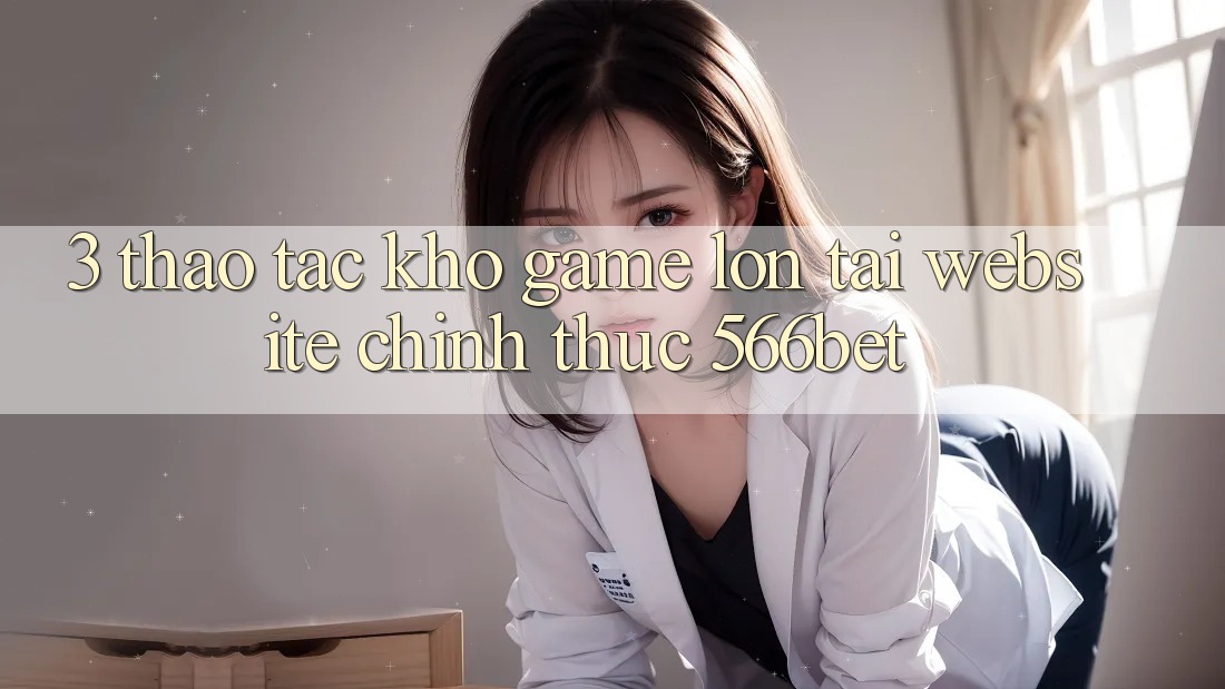 3. Thao tác Kho Game Lớn Tại Website Chính Thức 566bet