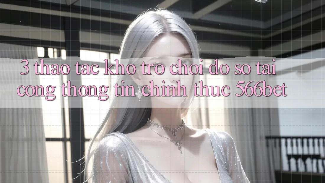 3. Thao tác Kho Trò chơi Đồ sộ Tại Cổng thông tin Chính Thức 566bet