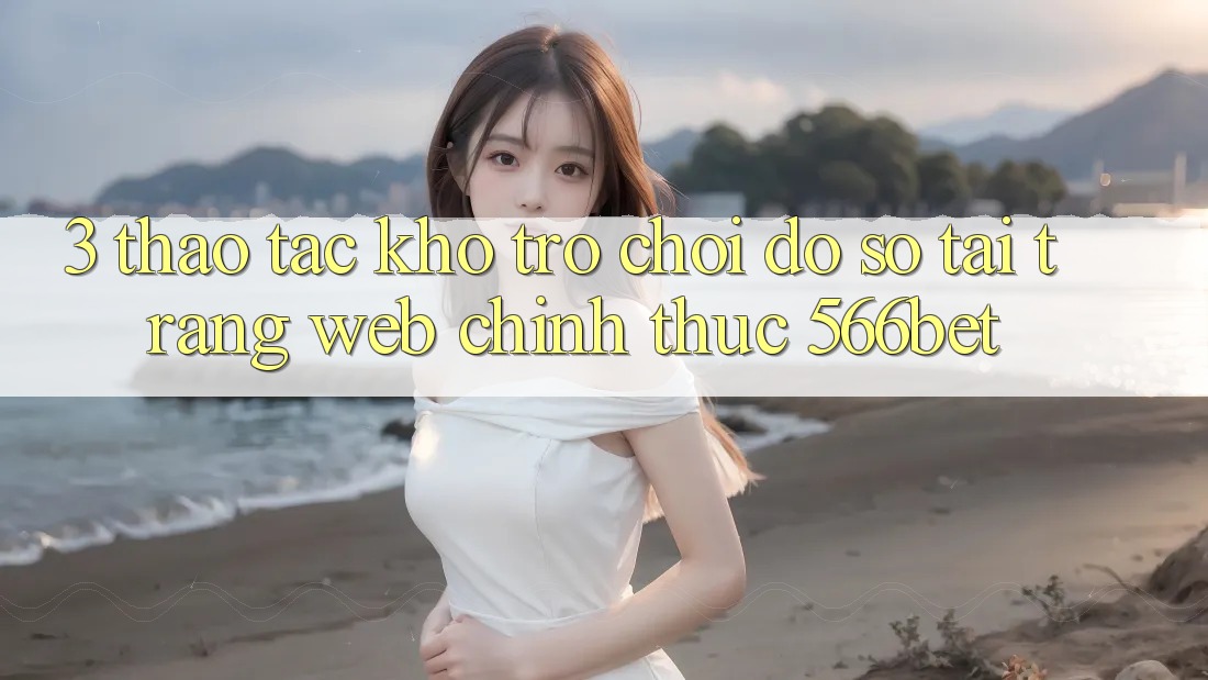 3. Thao tác Kho Trò chơi Đồ Sộ Tại Trang web Chính Thức 566bet