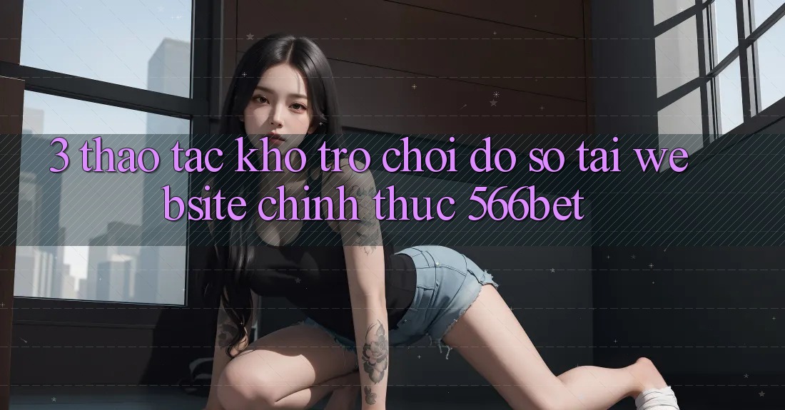 3. Thao tác Kho Trò chơi Đồ Sộ Tại Website Chính Thức 566bet