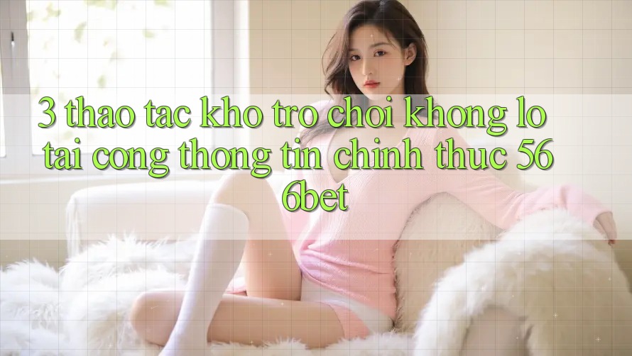 3. Thao tác Kho Trò chơi Khổng lồ Tại Cổng thông tin Chính Thức 566bet