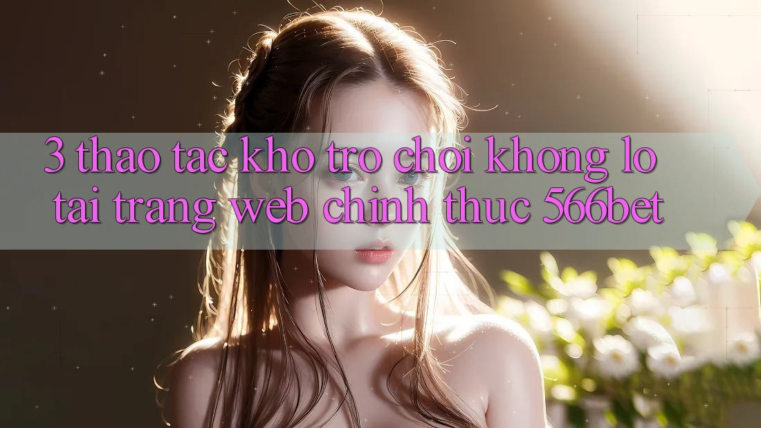 3. Thao tác Kho Trò chơi Khổng lồ Tại Trang web Chính Thức 566bet