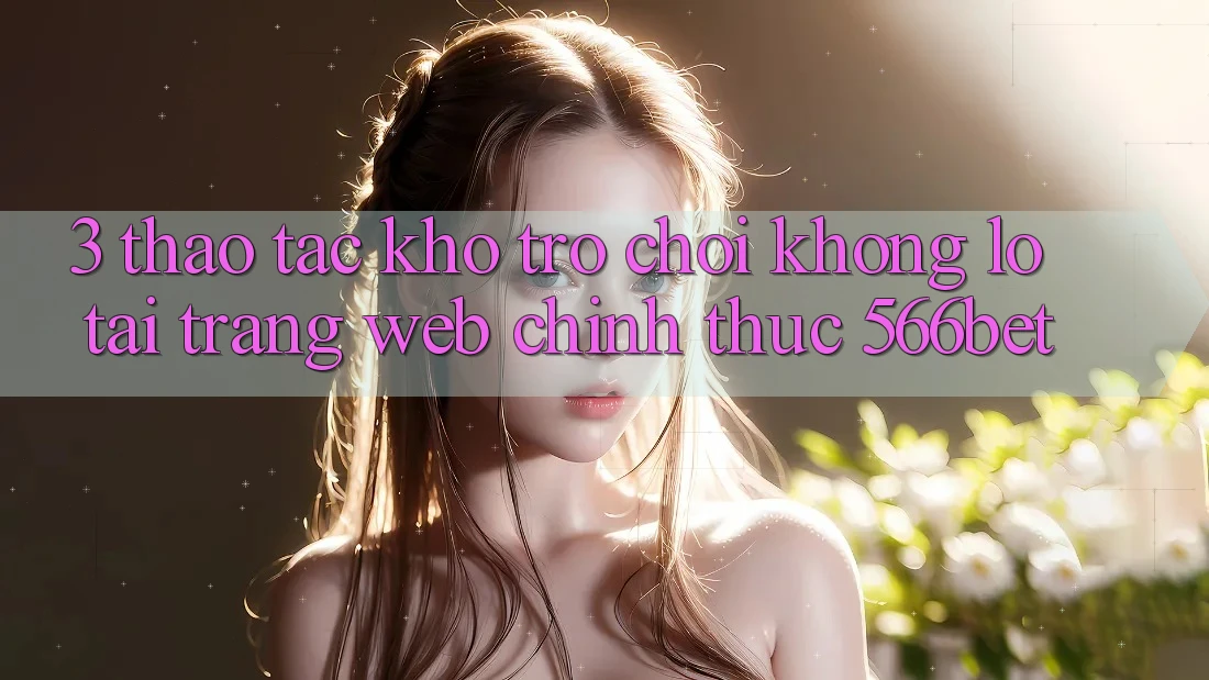 3. Thao tác Kho Trò chơi Khổng lồ Tại Trang web Chính Thức 566bet