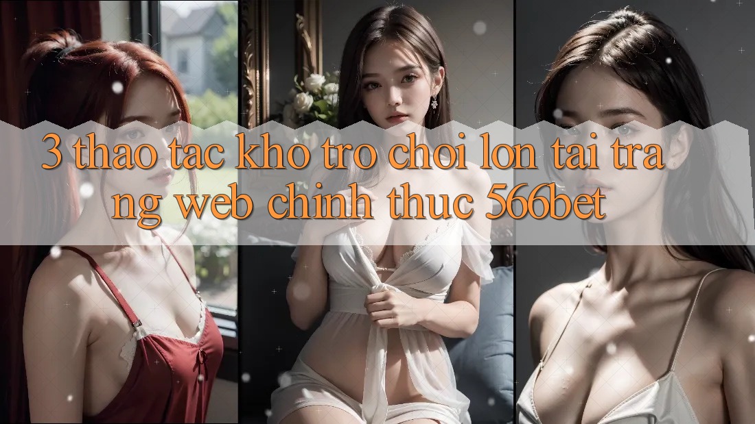 3. Thao tác Kho Trò chơi Lớn Tại Trang web Chính Thức 566bet