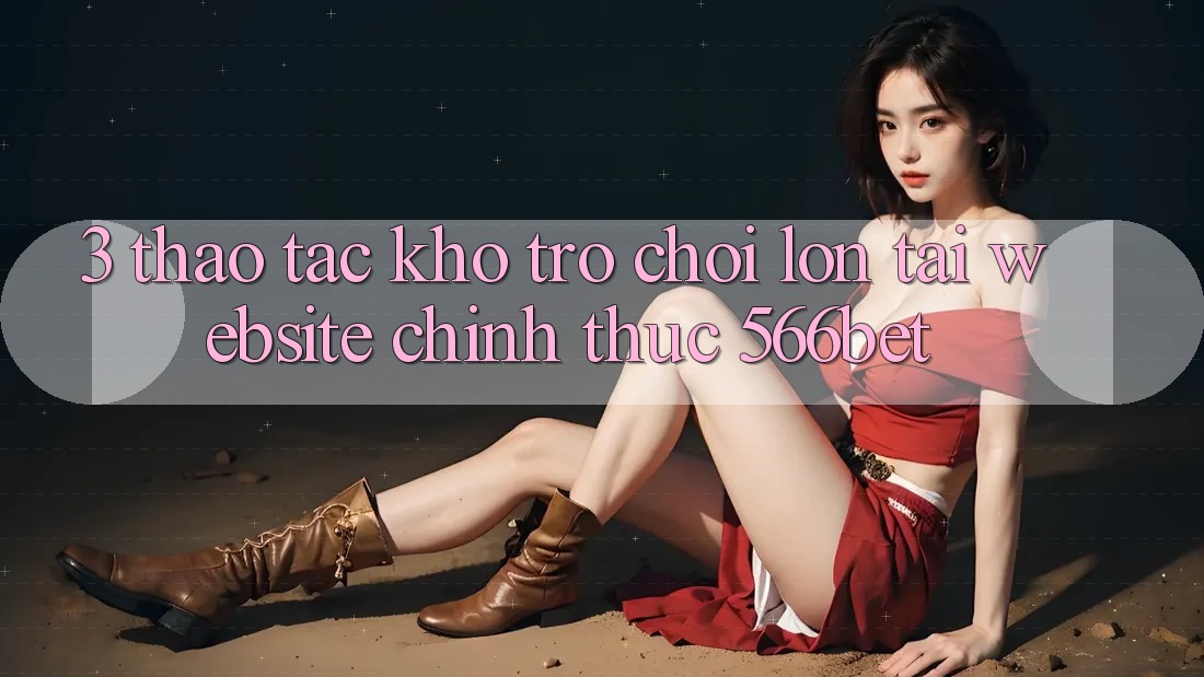 3. Thao tác Kho Trò chơi Lớn Tại Website Chính Thức 566bet