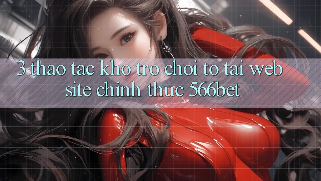 3. Thao tác Kho Trò chơi To Tại Website Chính Thức 566bet