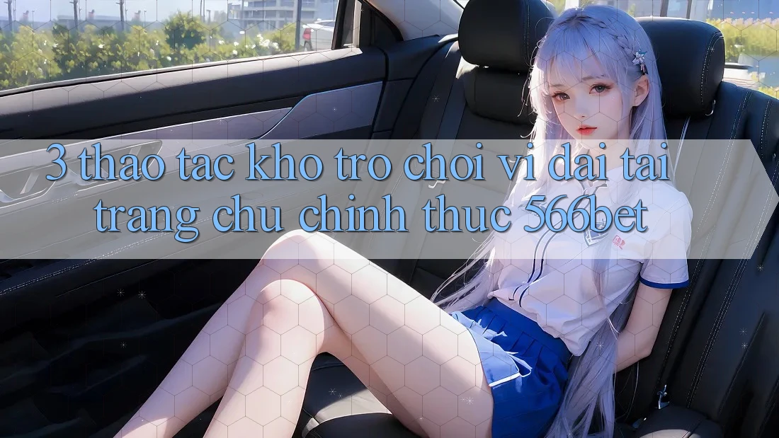 3. Thao tác Kho Trò chơi Vĩ đại Tại Trang chủ Chính Thức 566bet