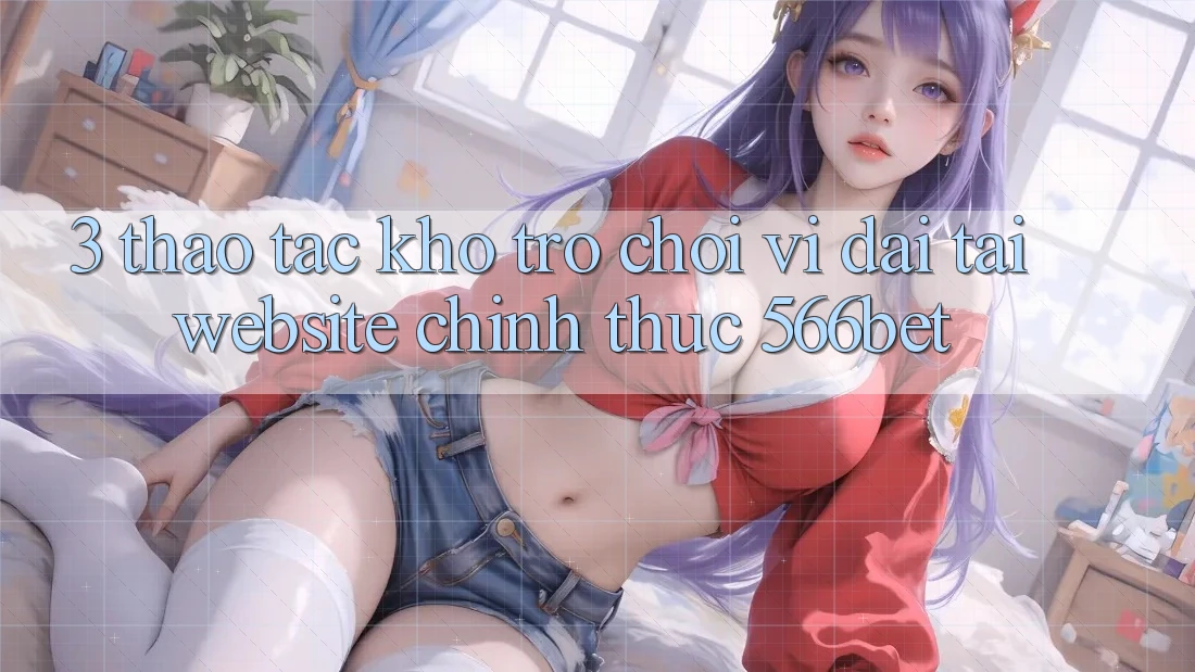 3. Thao tác Kho Trò chơi Vĩ đại Tại Website Chính Thức 566bet