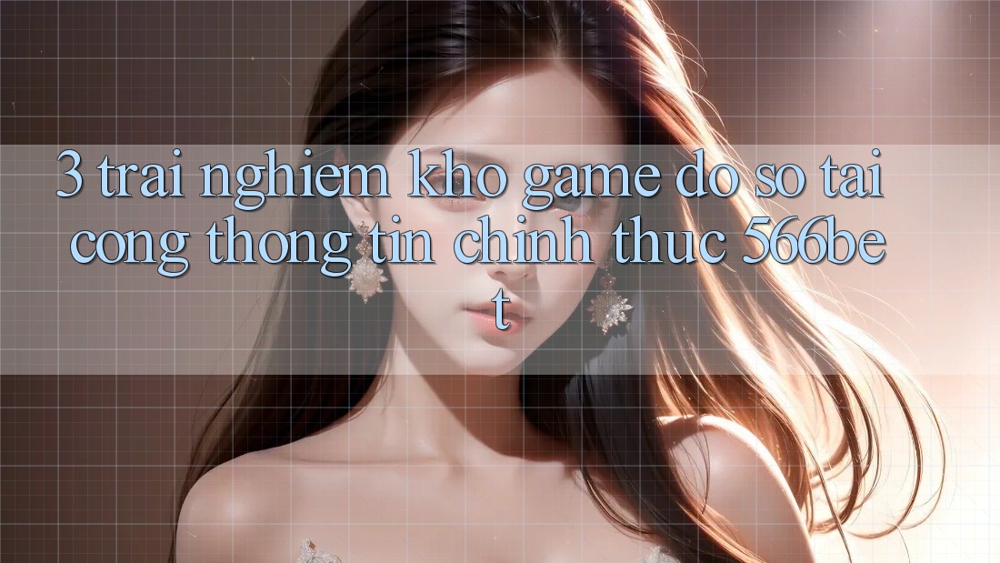 3. Trải nghiệm Kho Game Đồ Sộ Tại Cổng thông tin Chính Thức 566bet