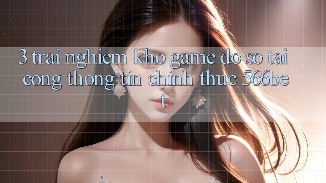 3. Trải nghiệm Kho Game Đồ sộ Tại Cổng thông tin Chính Thức 566bet