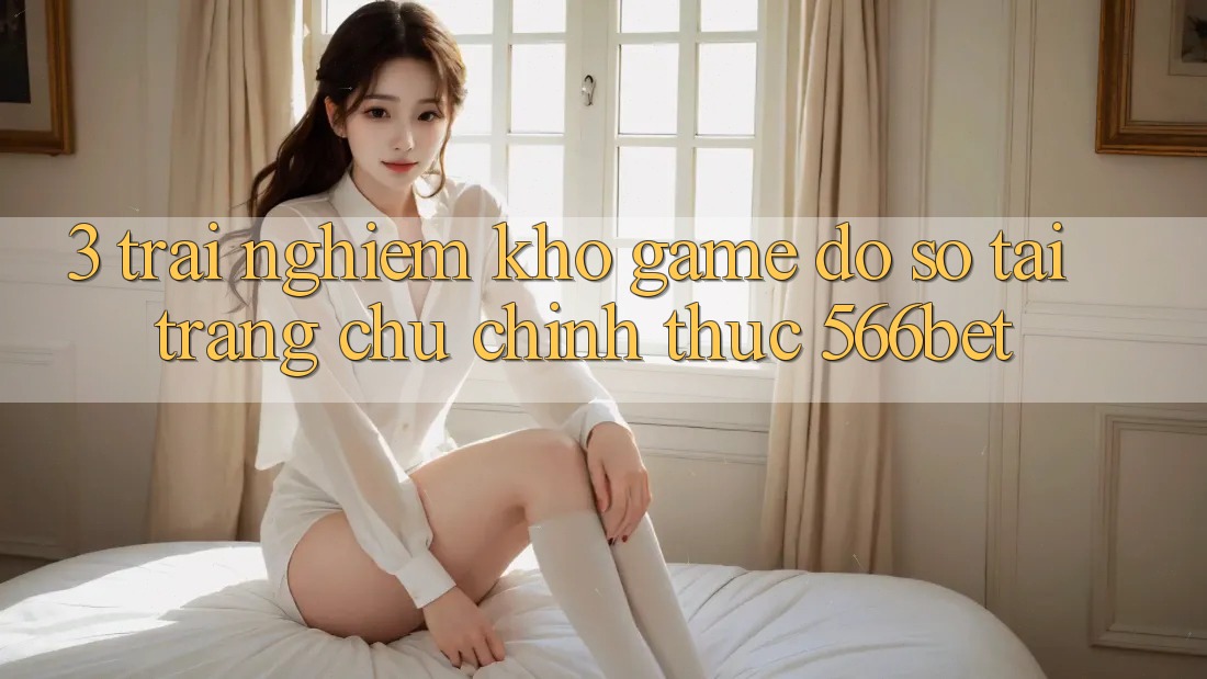 3. Trải nghiệm Kho Game Đồ Sộ Tại Trang chủ Chính Thức 566bet