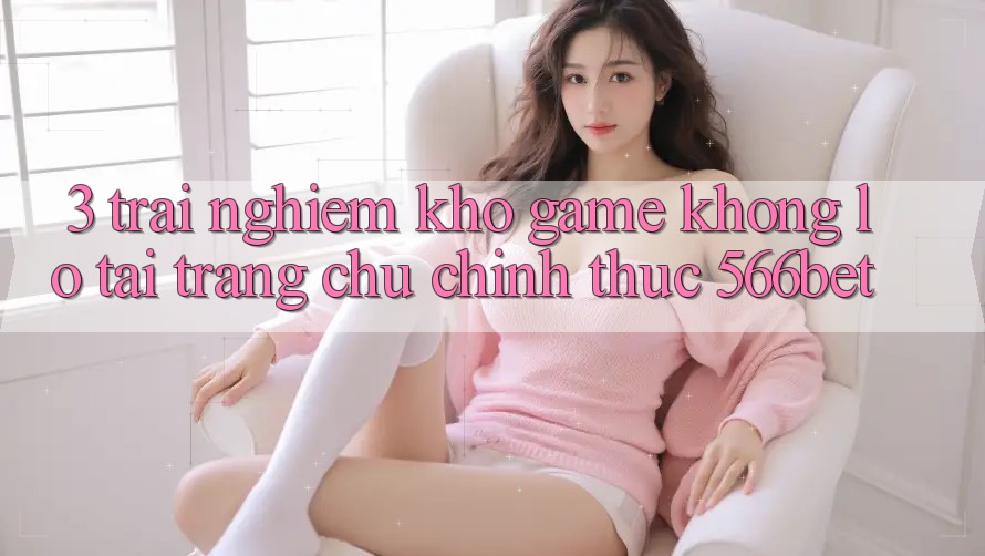 3. Trải nghiệm Kho Game Khổng lồ Tại Trang chủ Chính Thức 566bet