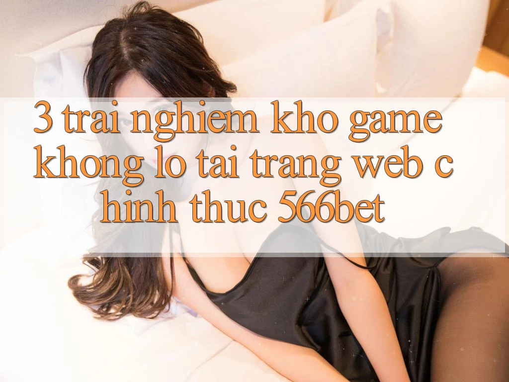 3. Trải nghiệm Kho Game Khổng lồ Tại Trang web Chính Thức 566bet