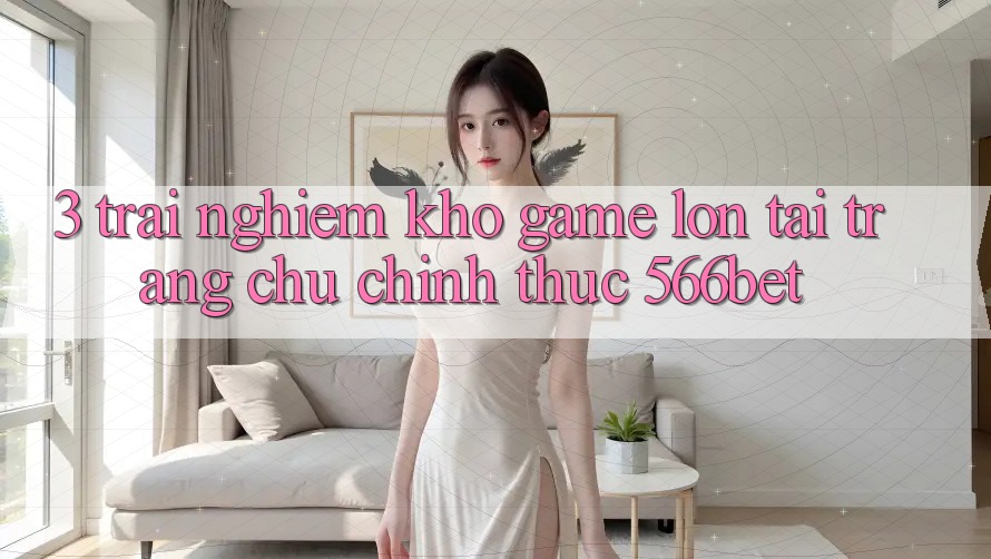 3. Trải nghiệm Kho Game Lớn Tại Trang chủ Chính Thức 566bet