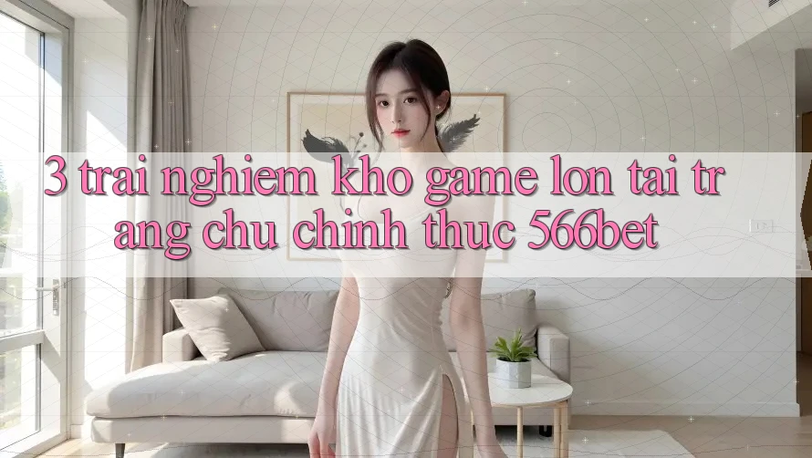 3. Trải nghiệm Kho Game Lớn Tại Trang chủ Chính Thức 566bet