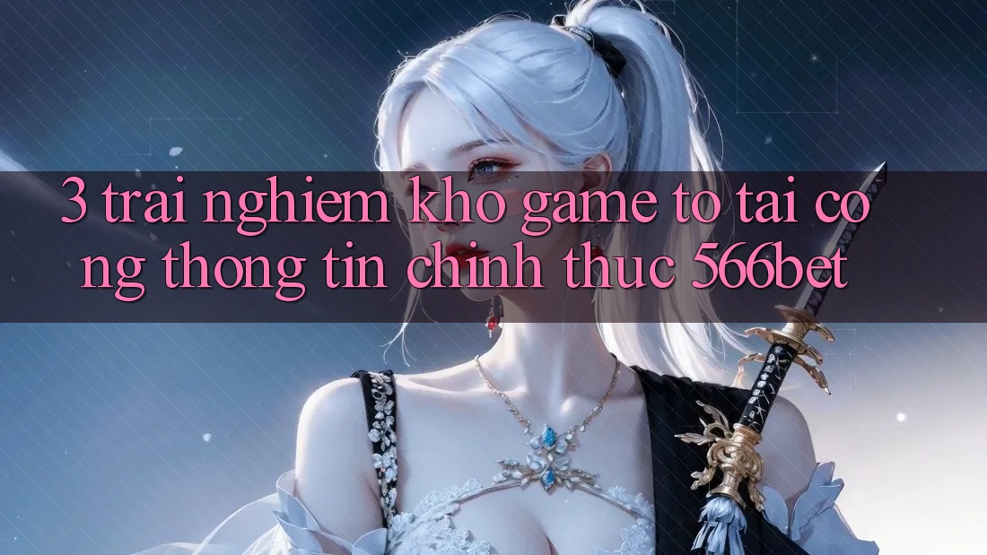 3. Trải nghiệm Kho Game To Tại Cổng thông tin Chính Thức 566bet 3. Trải nghiệm Kho Game To Tại Cổng thông tin Chính Thức 566bet
