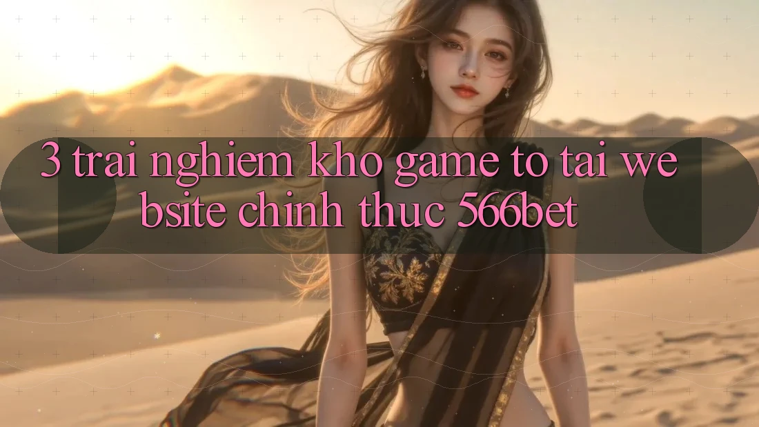 3. Trải nghiệm Kho Game To Tại Website Chính Thức 566bet