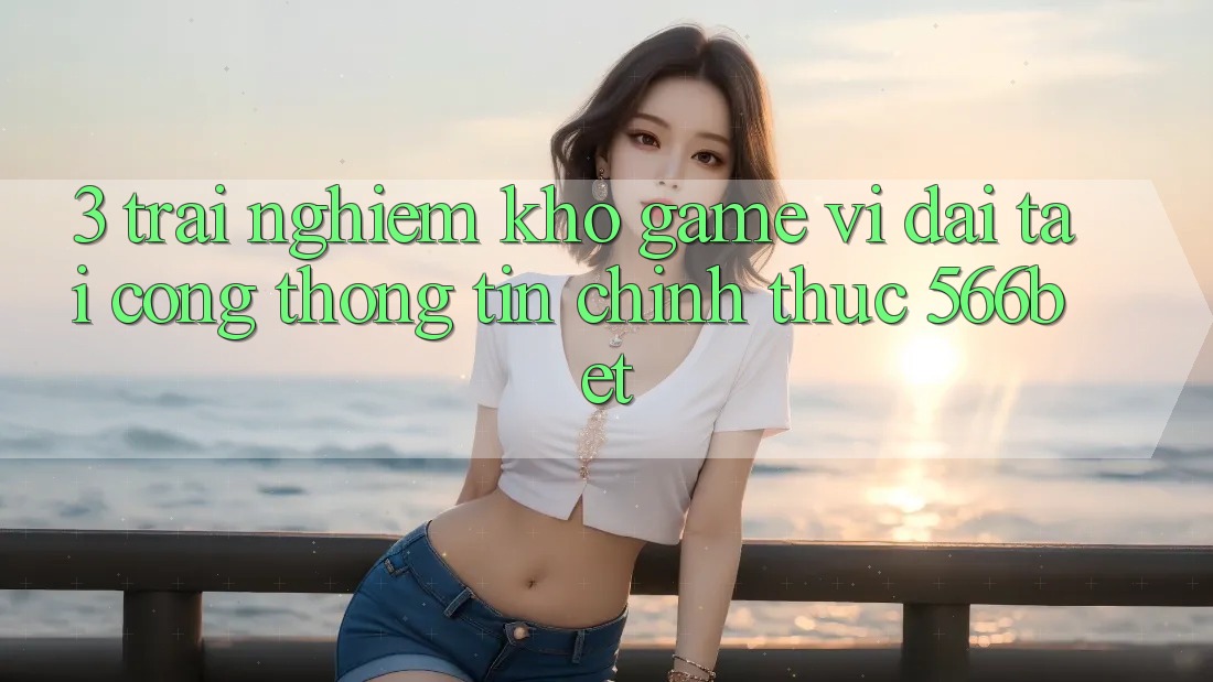 3. Trải nghiệm Kho Game Vĩ đại Tại Cổng thông tin Chính Thức 566bet 3. Trải nghiệm Kho Game Vĩ đại Tại Cổng thông tin Chính Thức 566bet
