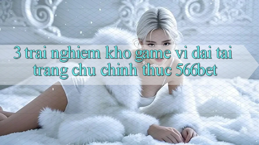 3. Trải nghiệm Kho Game Vĩ đại Tại Trang chủ Chính Thức 566bet 3. Trải nghiệm Kho Game Vĩ đại Tại Trang chủ Chính Thức 566bet