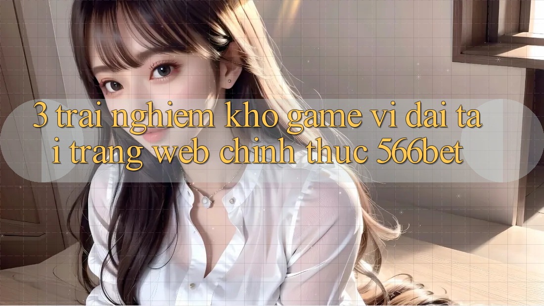3. Trải nghiệm Kho Game Vĩ đại Tại Trang web Chính Thức 566bet