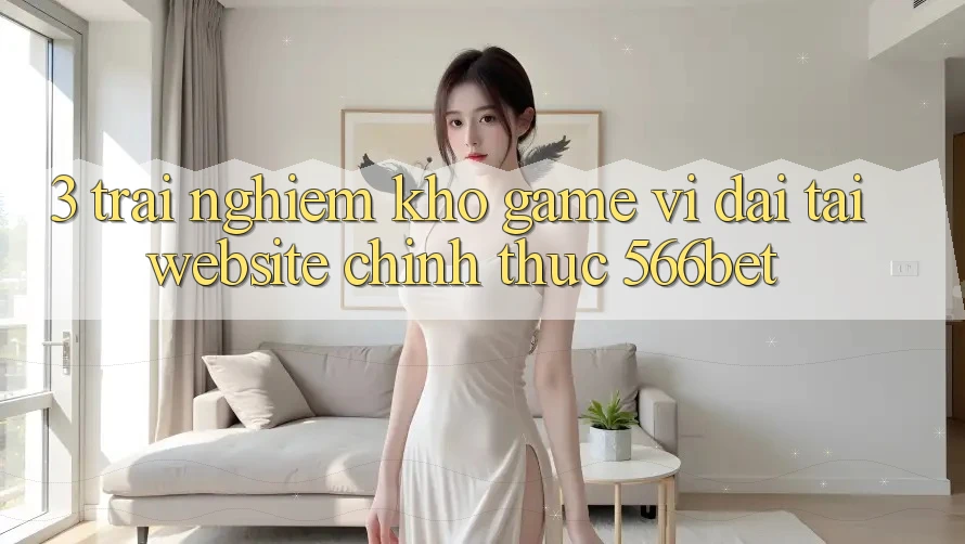 3. Trải nghiệm Kho Game Vĩ đại Tại Website Chính Thức 566bet